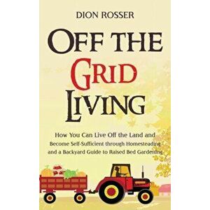 Off the Grid Living: How You Can Live Off the Land and Become Self-Sufficient through Homesteading and a Backyard Guide to Raised Bed Garde - Dion Ros imagine
