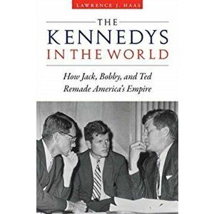 The Kennedys in the World: How Jack, Bobby, and Ted Remade America's Empire, Hardcover - Lawrence J. Haas imagine
