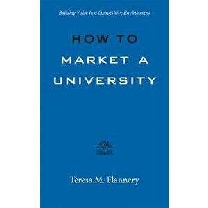 How to Market a University: Building Value in a Competitive Environment, Paperback - Teresa Flannery imagine