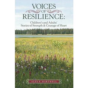 Voices of Resilience: Children's and Adults' Stories of Strength & Courage of Heart, Paperback - Alex P. Hartwell imagine