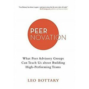 Peernovation: What Peer Advisory Groups Can Teach Us About Building High-Performing Teams, Hardcover - Leo Bottary imagine