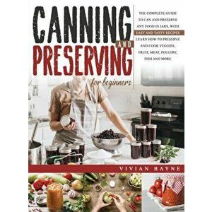Canning and Preserving for Beginners: The Complete Guide to Can and Preserve any Food in Jars, with Easy and Tasty Recipes. Learn how to Preserve and imagine