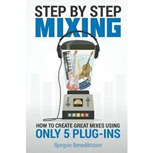 Step By Step Mixing: How to Create Great Mixes Using Only 5 Plug-ins, Paperback - Björgvin Benediktsson imagine