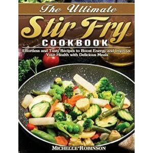 The Ultimate Stir Fry Cookbook: Effortless and Tasty Recipes to Boost Energy and Improve Your Health with Delicious Meals - Michelle Robinson imagine