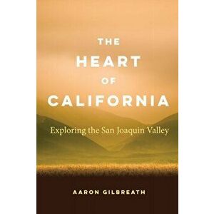 The Heart of California: Exploring the San Joaquin Valley, Paperback - Aaron Gilbreath imagine