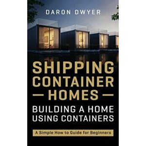Shipping Container Homes: Building a Home Using Containers - A Simple How to Guide for Beginners, Hardcover - Daron Dwyer imagine