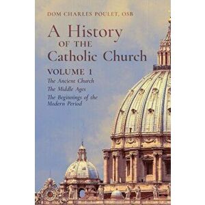 A History of the Catholic Church: Vol. 1: The Ancient Church The Middle Ages The Beginnings of the Modern Period - Dom Charles Poulet imagine