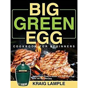 Big Green Egg Cookbook for Beginners: The Ultimate Guide to Master Your Big Green Egg with 100 Tasty Recipes, Hardcover - Kraig Lample imagine