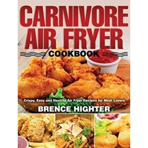 Carnivore Air Fryer Cookbook: Crispy, Easy and Healthy Air Fryer Recipes for Meat Lovers, Hardcover - Brence Highter imagine