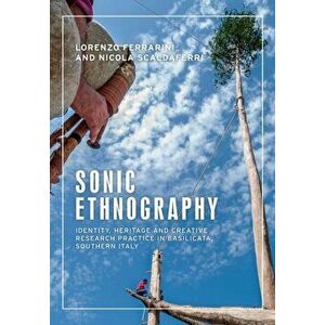 Sonic Ethnography: Identity, Heritage and Creative Research Practice in Basilicata, Southern Italy, Paperback - Lorenzo Ferrarini imagine