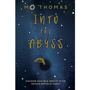 Into the Abyss: Discover Your True Identity in the Infinite Depths of Christ, Paperback - Mo Thomas imagine