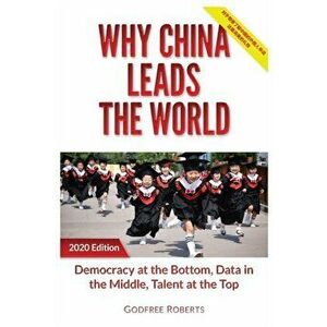 Why China Leads the World: Talent at the Top, Data in the Middle, Democracy at the Bottom, Paperback - Godfree P. Roberts imagine