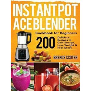 Instant Pot Ace Blender Cookbook for Beginners: 200 Delicious Recipes to Gain Energy, Lose Weight & Feel Great, Hardcover - Brence Scoter imagine