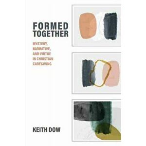 Formed Together: Mystery, Narrative, and Virtue in Christian Caregiving, Hardcover - Keith Dow imagine