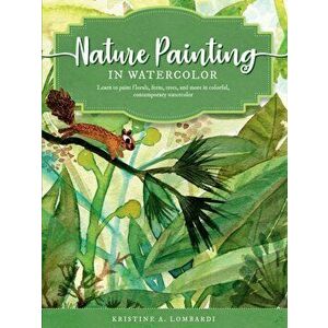 Nature Painting in Watercolor: Learn to Paint Florals, Ferns, Trees, and More in Colorful, Contemporary Watercolor - Kristine A. Lombardi imagine
