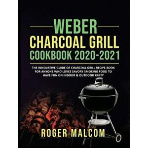 Weber Charcoal Grill Cookbook 2020-2021: The Innovative Guide of Charcoal Grill Recipe Book for Anyone Who Loves Savory Smoking Food to Have Fun on In imagine