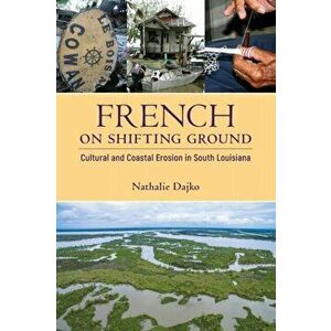 French on Shifting Ground: Cultural and Coastal Erosion in South Louisiana, Paperback - Nathalie Dajko imagine