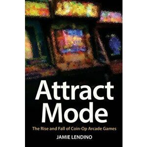 Attract Mode: The Rise and Fall of Coin-Op Arcade Games, Paperback - Jamie Lendino imagine