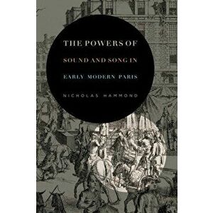 The Powers of Sound and Song in Early Modern Paris, Paperback - Nicholas Hammond imagine