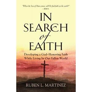 In Search of Faith: Developing a God-Honoring Faith While Living In Our Fallen World, Paperback - Ruben L. Martinez imagine