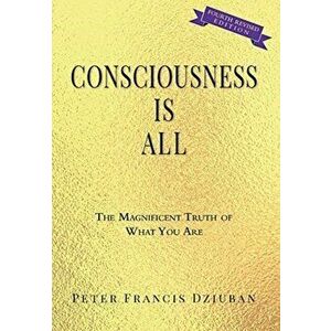 Consciousness Is All: The Magnificent Truth of What You Are, Hardcover - Peter Francis Dziuban imagine