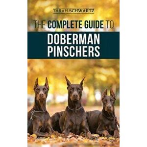 The Complete Guide to Doberman Pinschers: Preparing For, Raising, Training, Feeding, Socializing, and Loving Your New Doberman Puppy - Tarah Schwartz imagine