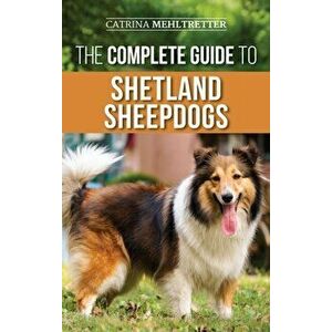 The Complete Guide to Shetland Sheepdogs: Finding, Raising, Training, Feeding, Working, and Loving Your New Sheltie - Catrina Mehltretter imagine