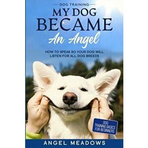 Dog Training: MY DOG BECAME AN ANGEL - How To Speak So Your Dog Will Listen For All Dog Breeds (Dog Training Basics For Beginners) - Angel Meadows imagine
