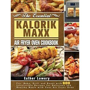 The Essential Kalorik Maxx Air Fryer Oven Cookbook: Fry, Bake, Grill and Roast with 600 Irresistible Recipes for Delicious and Healthy Meals with Your imagine
