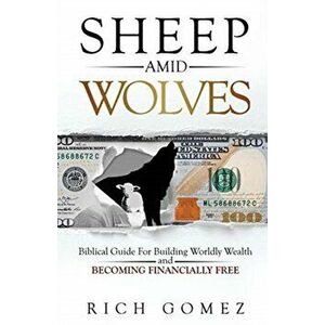 Sheep Amid Wolves: Biblical Guide For Building Worldly Wealth and Becoming Financially Free, Paperback - Rich Gomez imagine