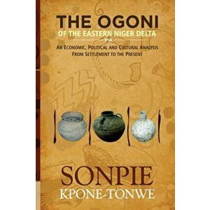 The Ogoni of the Eastern Niger Delta: An Economic, Political and Cultural Analysis from Settlement to the Present - Sonpie Kpone-Tonwe imagine