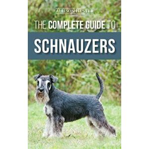 The Complete Guide to Schnauzers: Miniature, Standard, or Giant - Learn Everything You Need to Know to Raise a Healthy and Happy Schnauzer - Allison H imagine