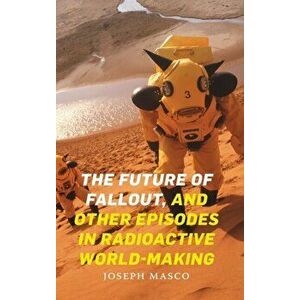 The Future of Fallout, and Other Episodes in Radioactive World-Making, Hardcover - Joseph Masco imagine