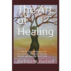 The Art of Healing: 12 Step by Step Art Exercises for Improved Physical, Mental, and Spiritual Well-being, Paperback - Barbara M. Bustard imagine