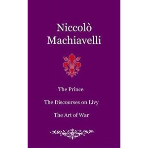 The Prince. The Discourses on Livy. The Art of War, Hardcover - Niccolò Machiavelli imagine