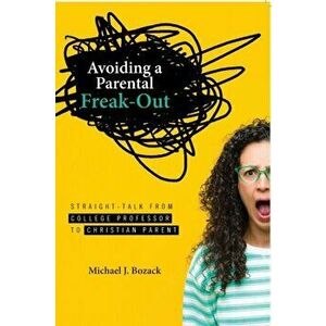 Avoiding a Parental Freak-Out: Straight Talk from College Professor to Christian Parent, Paperback - Michael J. Bozack imagine