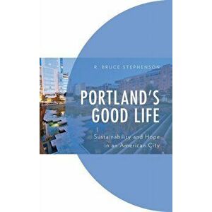 Portland's Good Life: Sustainability and Hope in an American City, Hardcover - R. Bruce Stephenson imagine
