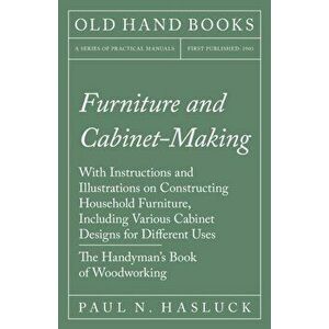 Furniture and Cabinet-Making - With Instructions and Illustrations on Constructing Household Furniture, Including Various Cabinet Designs for Differen imagine