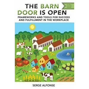 The Barn Door is Open: Frameworks and Tools for Success and Fulfillment in the Workplace, Paperback - Serge Alfonse imagine