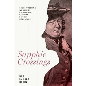 Sapphic Crossings: Cross-Dressing Women in Eighteenth-Century British Literature, Paperback - Ula Lukszo Klein imagine