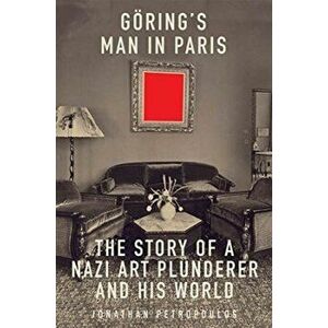 Goering's Man in Paris: The Story of a Nazi Art Plunderer and His World, Hardcover - Jonathan Petropoulos imagine