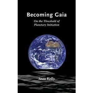 Becoming Gaia: On the Threshold of Planetary Initiation, Paperback - Sean Kelly imagine