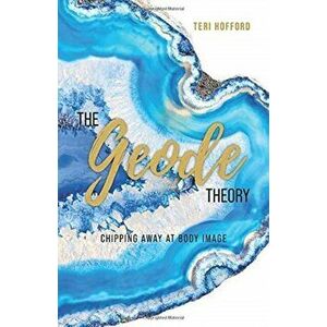 The Geode Theory: Chipping Away At Body Image, Paperback - Teri Hofford imagine