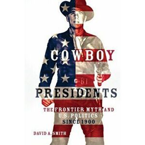 Cowboy Presidents: The Frontier Myth and U.S. Politics since 1900, Hardcover - David A. Smith imagine