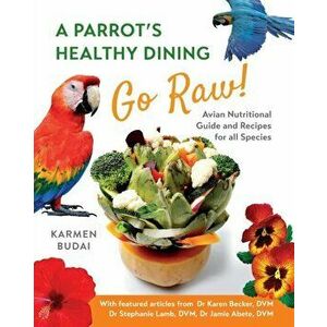 A Parrot's Healthy Dining - Go Raw!: Avian Nutritional Guide and Recipes for All Species, Paperback - Karmen Budai imagine