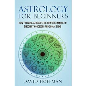 Astrology for Beginners: How to Learn Astrology, the Complete Manual to Discovery Horoscope and Zodiac Signs, Paperback - David Hoffman imagine