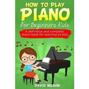 How to Play Piano for Beginners Kids: A Definitive And Complete Piano Book For Learning To Play, Paperback - David Nelson imagine