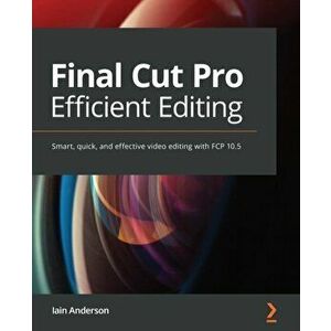 Final Cut Pro Efficient Editing: Smart, quick, and effective video editing with FCP 10.5, Paperback - Iain Anderson imagine