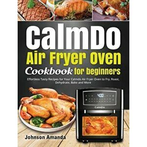 CalmDo Air Fryer Oven Cookbook for beginners: Effortless Tasty Recipes for Your Calmdo Air Fryer Oven to Fry, Roast, Dehydrate, Bake and More - Johnso imagine