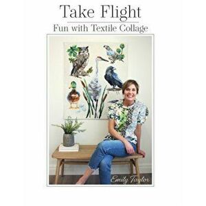 Take Flight: Fun With Textile Collage, Paperback - Emily Taylor imagine